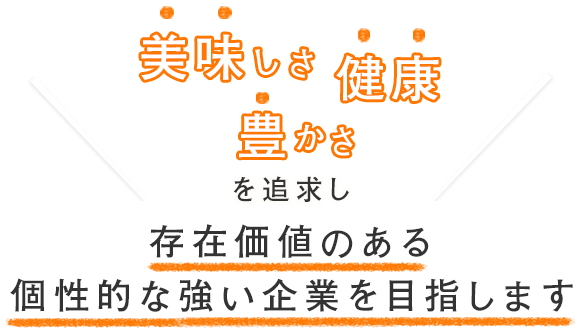 美味しさ・健康・豊かさを追求し存在価値のある個性的な強い企業を目指します